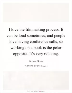 I love the filmmaking process. It can be loud sometimes, and people love having conference calls, so working on a book is the polar opposite. It’s very relaxing Picture Quote #1