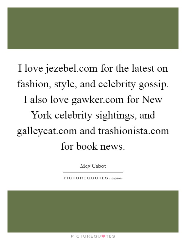 I love jezebel.com for the latest on fashion, style, and celebrity gossip. I also love gawker.com for New York celebrity sightings, and galleycat.com and trashionista.com for book news. Picture Quote #1