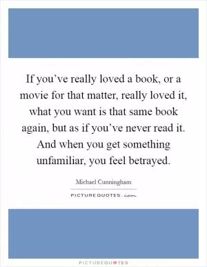 If you’ve really loved a book, or a movie for that matter, really loved it, what you want is that same book again, but as if you’ve never read it. And when you get something unfamiliar, you feel betrayed Picture Quote #1
