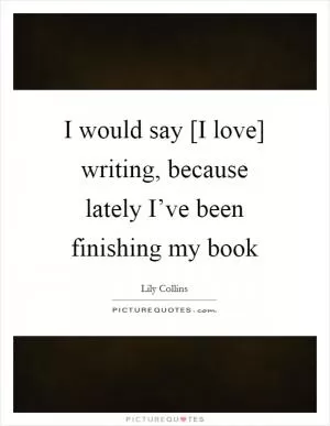I would say [I love] writing, because lately I’ve been finishing my book Picture Quote #1