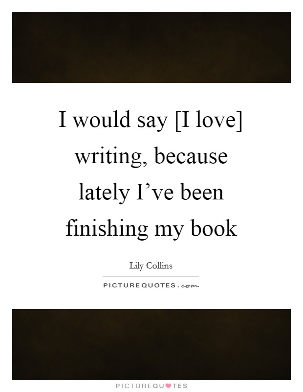 I would say [I love] writing, because lately I've been finishing my book Picture Quote #1