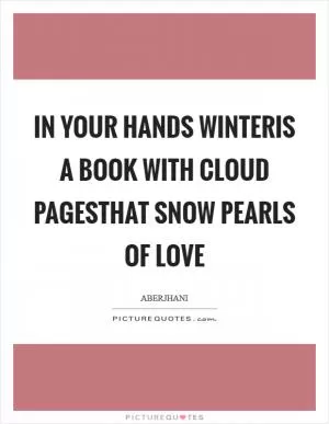 In your hands winteris a book with cloud pagesthat snow pearls of love Picture Quote #1
