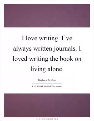 I love writing. I’ve always written journals. I loved writing the book on living alone Picture Quote #1