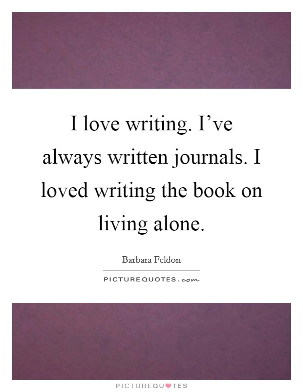 I love writing. I've always written journals. I loved writing the book on living alone. Picture Quote #1