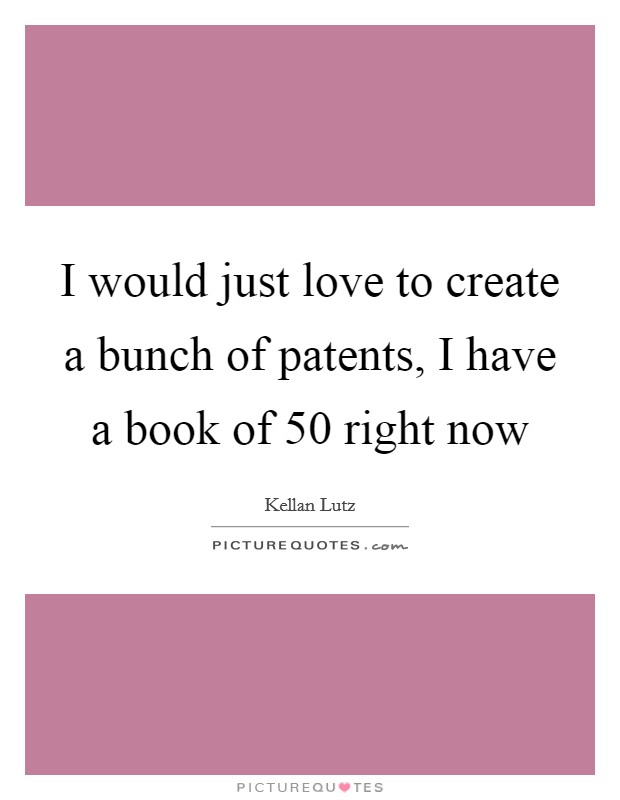 I would just love to create a bunch of patents, I have a book of 50 right now Picture Quote #1