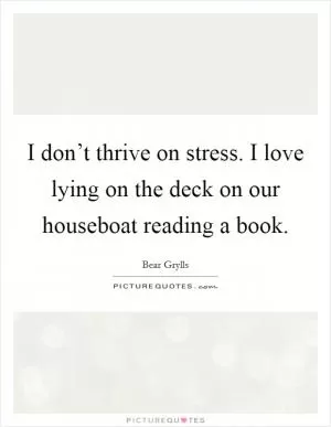 I don’t thrive on stress. I love lying on the deck on our houseboat reading a book Picture Quote #1
