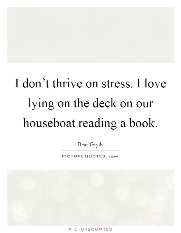 I don't thrive on stress. I love lying on the deck on our houseboat reading a book. Picture Quote #1