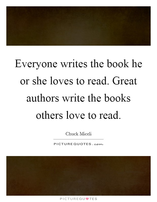 Everyone writes the book he or she loves to read. Great authors write the books others love to read. Picture Quote #1