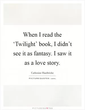 When I read the ‘Twilight’ book, I didn’t see it as fantasy. I saw it as a love story Picture Quote #1