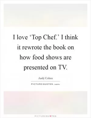 I love ‘Top Chef.’ I think it rewrote the book on how food shows are presented on TV Picture Quote #1
