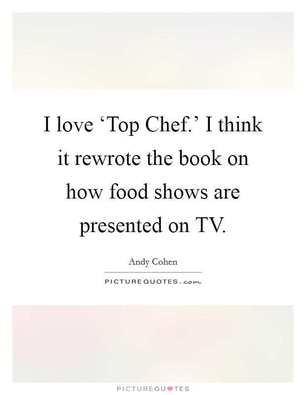 I love ‘Top Chef.' I think it rewrote the book on how food shows are presented on TV. Picture Quote #1