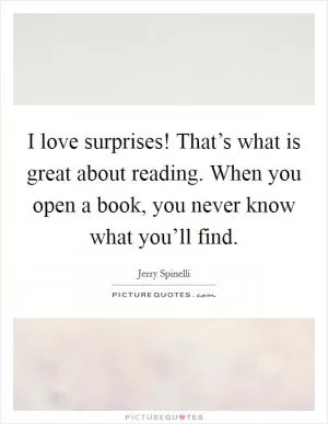 I love surprises! That’s what is great about reading. When you open a book, you never know what you’ll find Picture Quote #1