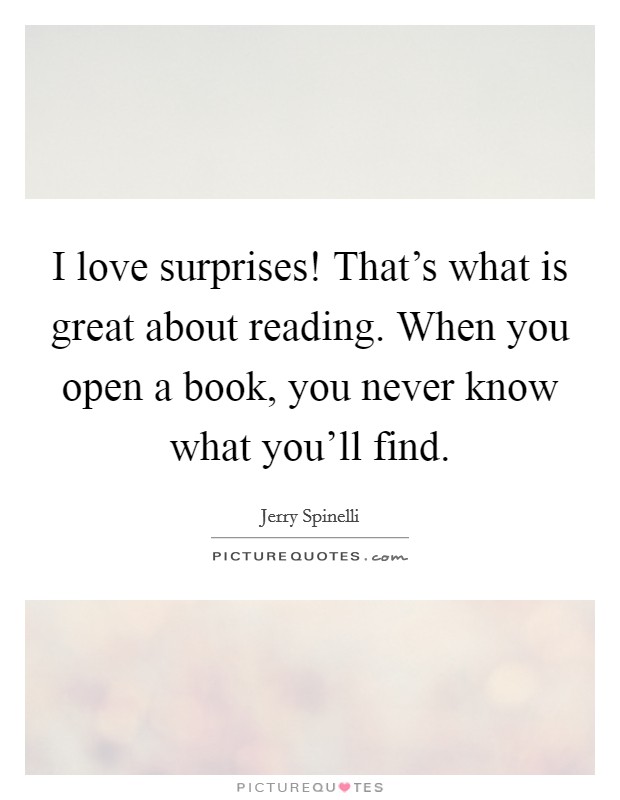 I love surprises! That's what is great about reading. When you open a book, you never know what you'll find. Picture Quote #1