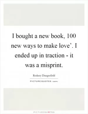 I bought a new book,  100 new ways to make love’. I ended up in traction - it was a misprint Picture Quote #1