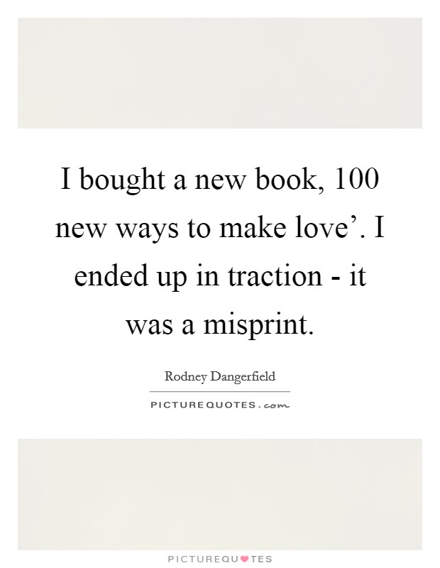I bought a new book,  100 new ways to make love'. I ended up in traction - it was a misprint. Picture Quote #1