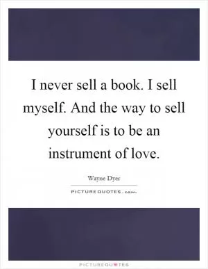 I never sell a book. I sell myself. And the way to sell yourself is to be an instrument of love Picture Quote #1