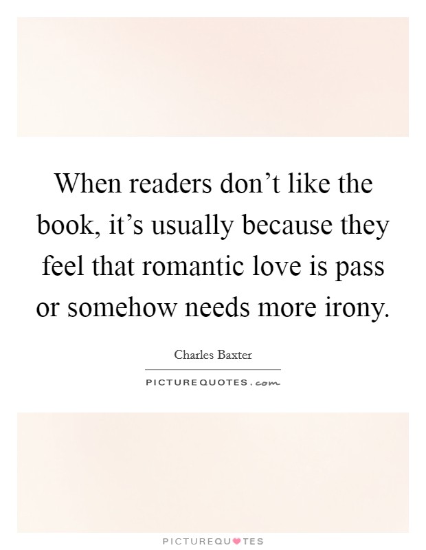 When readers don't like the book, it's usually because they feel that romantic love is pass or somehow needs more irony. Picture Quote #1