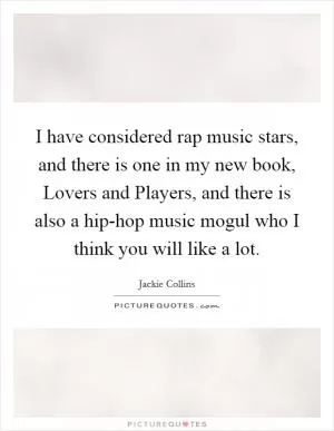 I have considered rap music stars, and there is one in my new book, Lovers and Players, and there is also a hip-hop music mogul who I think you will like a lot Picture Quote #1