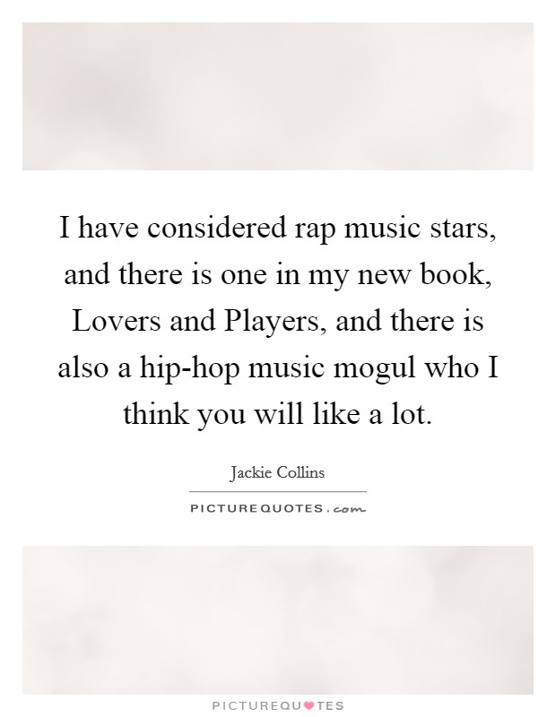 I have considered rap music stars, and there is one in my new book, Lovers and Players, and there is also a hip-hop music mogul who I think you will like a lot. Picture Quote #1