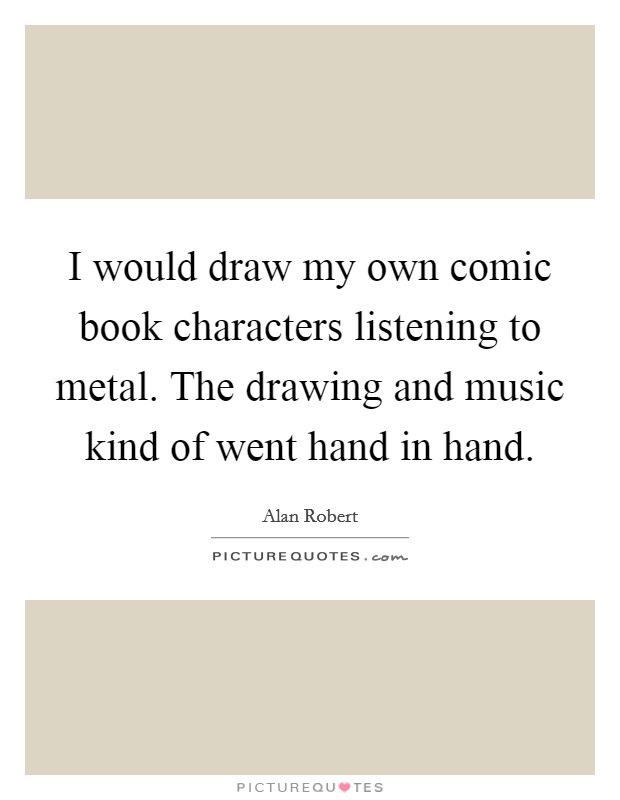 I would draw my own comic book characters listening to metal. The drawing and music kind of went hand in hand. Picture Quote #1