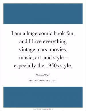 I am a huge comic book fan, and I love everything vintage: cars, movies, music, art, and style - especially the 1950s style Picture Quote #1