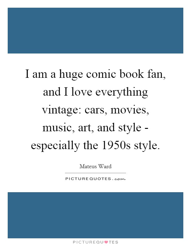 I am a huge comic book fan, and I love everything vintage: cars, movies, music, art, and style - especially the 1950s style. Picture Quote #1