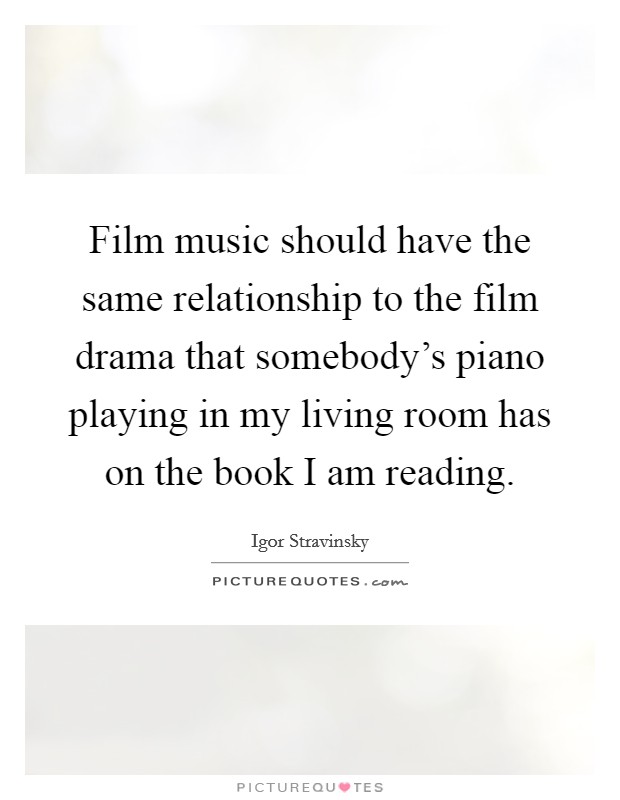 Film music should have the same relationship to the film drama that somebody's piano playing in my living room has on the book I am reading. Picture Quote #1