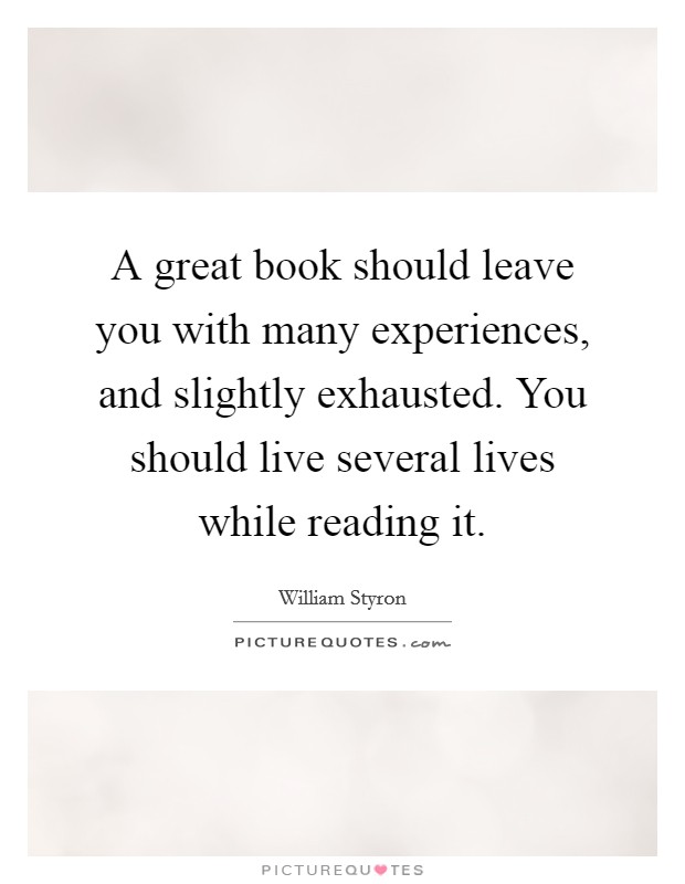 A great book should leave you with many experiences, and slightly exhausted. You should live several lives while reading it. Picture Quote #1
