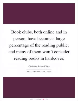 Book clubs, both online and in person, have become a large percentage of the reading public, and many of them won’t consider reading books in hardcover Picture Quote #1
