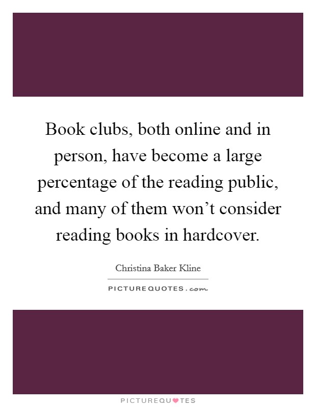 Book clubs, both online and in person, have become a large percentage of the reading public, and many of them won't consider reading books in hardcover. Picture Quote #1