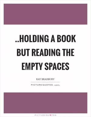 ..holding a book but reading the empty spaces Picture Quote #1