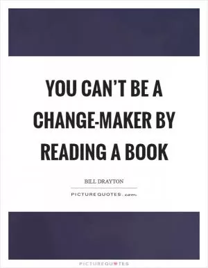 You can’t be a change-maker by reading a book Picture Quote #1
