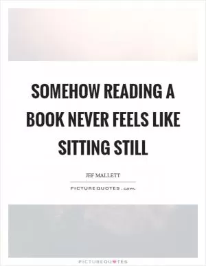 Somehow reading a book never feels like sitting still Picture Quote #1