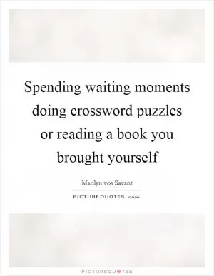 Spending waiting moments doing crossword puzzles or reading a book you brought yourself Picture Quote #1