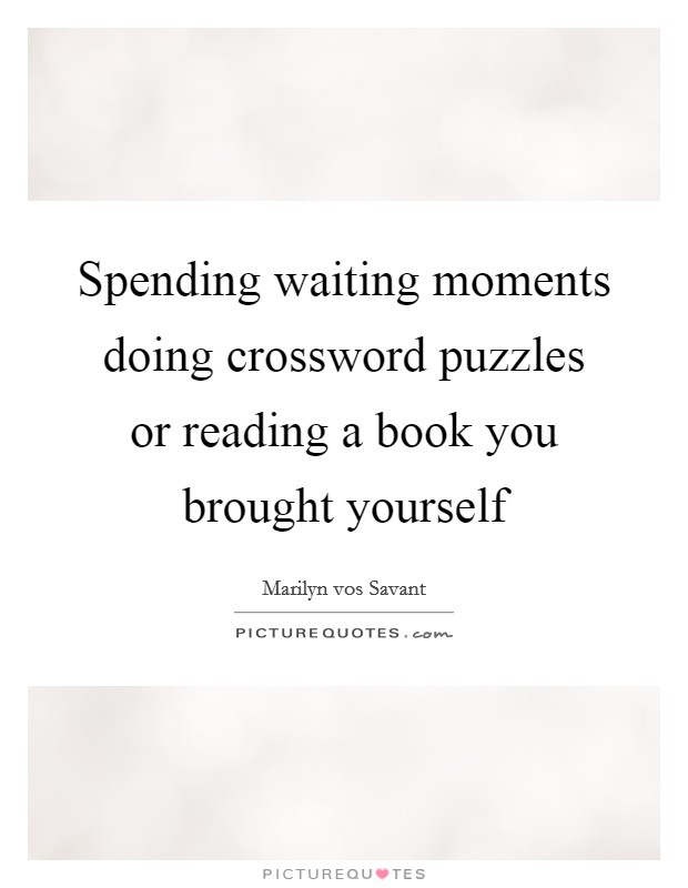 Spending waiting moments doing crossword puzzles or reading a book you brought yourself Picture Quote #1