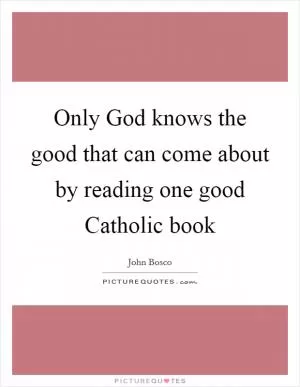 Only God knows the good that can come about by reading one good Catholic book Picture Quote #1