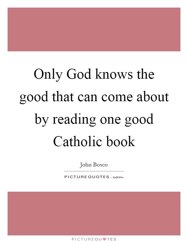 Only God knows the good that can come about by reading one good Catholic book Picture Quote #1