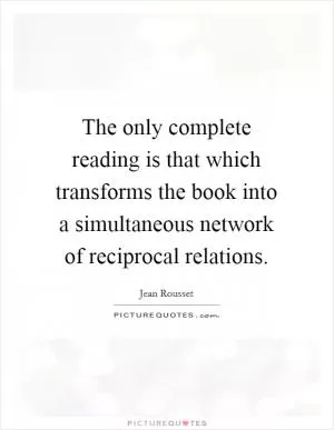 The only complete reading is that which transforms the book into a simultaneous network of reciprocal relations Picture Quote #1