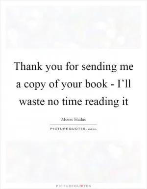 Thank you for sending me a copy of your book - I’ll waste no time reading it Picture Quote #1