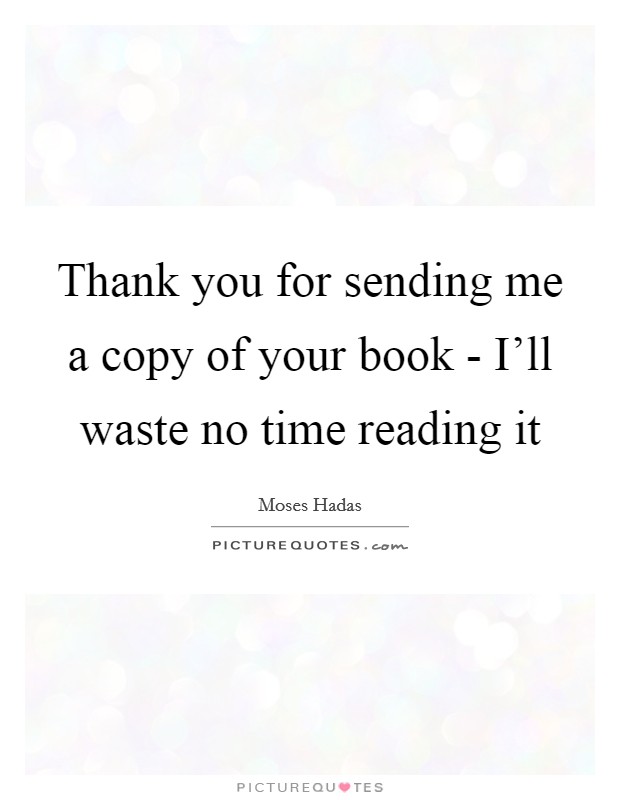 Thank you for sending me a copy of your book - I'll waste no time reading it Picture Quote #1