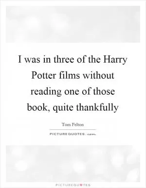 I was in three of the Harry Potter films without reading one of those book, quite thankfully Picture Quote #1