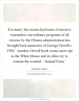 For many, the recent disclosure of massive warrantless surveillance programs of all citizens by the Obama administration has brought back memories of George Orwell’s  1984.’ Another Orwell book seems more apt as the White House and its allies try to contain the scandal: ‘Animal Farm.’ Picture Quote #1