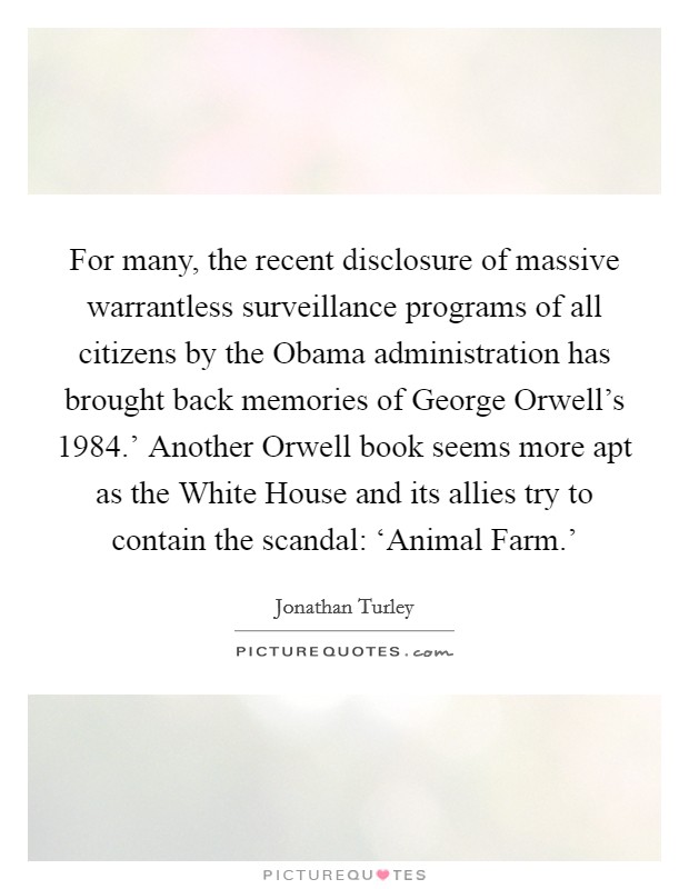 For many, the recent disclosure of massive warrantless surveillance programs of all citizens by the Obama administration has brought back memories of George Orwell's  1984.' Another Orwell book seems more apt as the White House and its allies try to contain the scandal: ‘Animal Farm.' Picture Quote #1