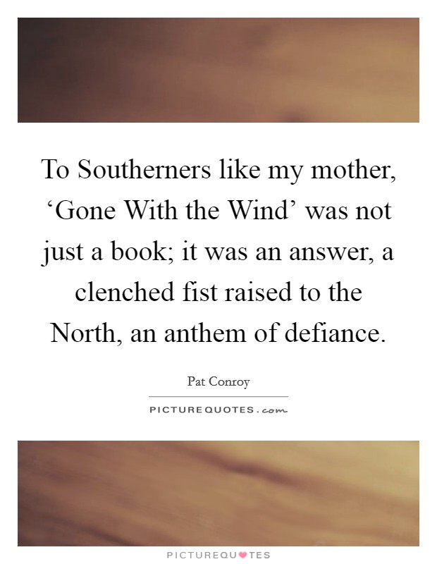 To Southerners like my mother, ‘Gone With the Wind' was not just a book; it was an answer, a clenched fist raised to the North, an anthem of defiance. Picture Quote #1