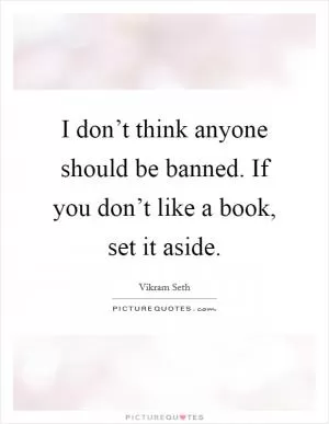 I don’t think anyone should be banned. If you don’t like a book, set it aside Picture Quote #1