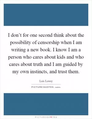 I don’t for one second think about the possibility of censorship when I am writing a new book. I know I am a person who cares about kids and who cares about truth and I am guided by my own instincts, and trust them Picture Quote #1