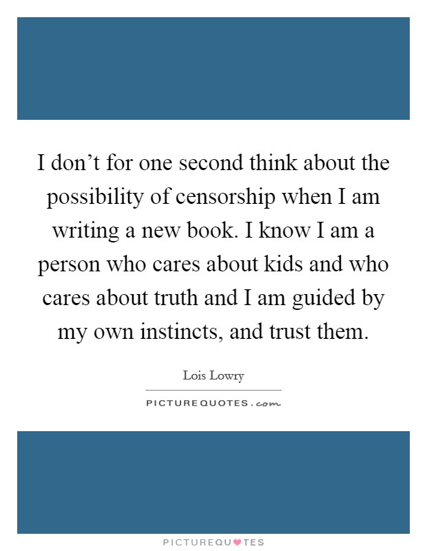 I don't for one second think about the possibility of censorship when I am writing a new book. I know I am a person who cares about kids and who cares about truth and I am guided by my own instincts, and trust them. Picture Quote #1