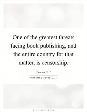 One of the greatest threats facing book publishing, and the entire country for that matter, is censorship Picture Quote #1