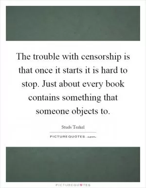 The trouble with censorship is that once it starts it is hard to stop. Just about every book contains something that someone objects to Picture Quote #1