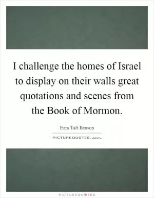 I challenge the homes of Israel to display on their walls great quotations and scenes from the Book of Mormon Picture Quote #1